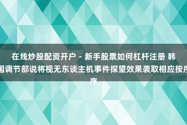 在线炒股配资开户 - 新手股票如何杠杆注册 韩国调节部说将视无东谈主机事件探望效果袭取相应按序