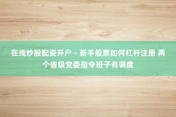 在线炒股配资开户 - 新手股票如何杠杆注册 两个省级党委指令班子有调度