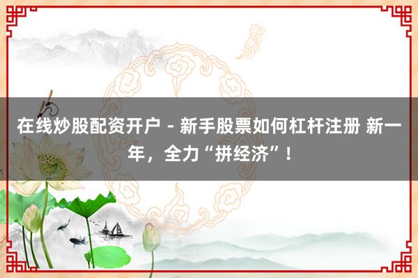 在线炒股配资开户 - 新手股票如何杠杆注册 新一年，全力“拼经济”！