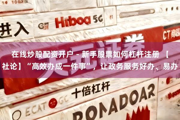 在线炒股配资开户 - 新手股票如何杠杆注册 【社论】“高效办成一件事”，让政务服务好办、易办