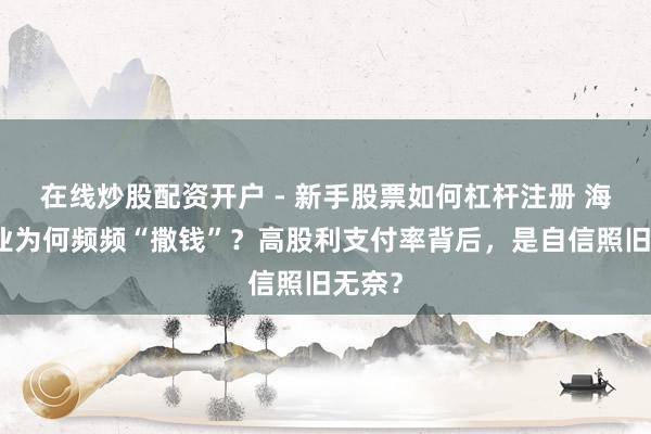 在线炒股配资开户 - 新手股票如何杠杆注册 海天味业为何频频“撒钱”？高股利支付率背后，是自信照旧无奈？