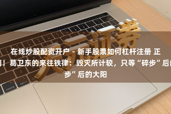 在线炒股配资开户 - 新手股票如何杠杆注册 正途至简！葛卫东的来往铁律：毁灭所计较，只等“碎步”后的大阳