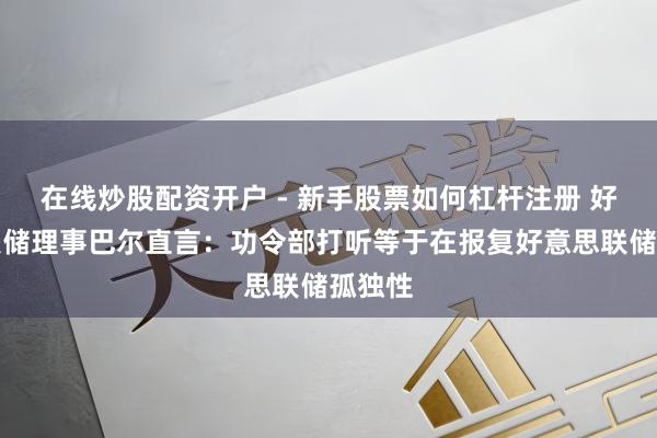 在线炒股配资开户 - 新手股票如何杠杆注册 好意思联储理事巴尔直言：功令部打听等于在报复好意思联储孤独性