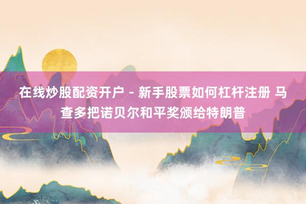 在线炒股配资开户 - 新手股票如何杠杆注册 马查多把诺贝尔和平奖颁给特朗普
