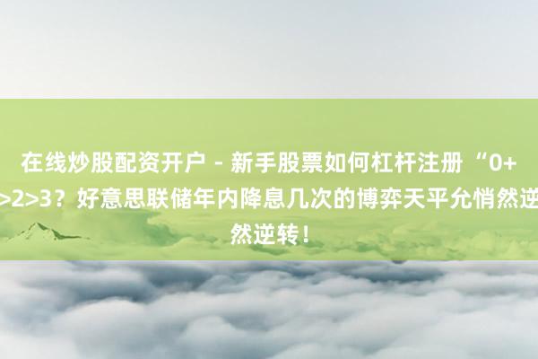 在线炒股配资开户 - 新手股票如何杠杆注册 “0+1”>2>3？好意思联储年内降息几次的博弈天平允悄然逆转！