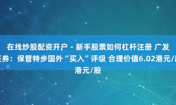 在线炒股配资开户 - 新手股票如何杠杆注册 广发证券：保管特步国外“买入”评级 合理价值6.02港元/股
